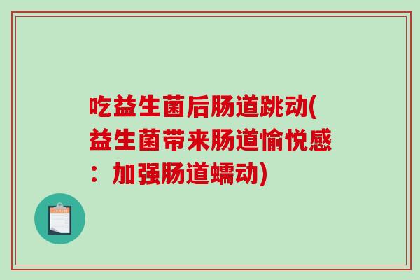 吃益生菌后肠道跳动(益生菌带来肠道愉悦感：加强肠道蠕动)