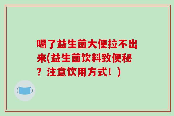 喝了益生菌大便拉不出来(益生菌饮料致便秘？注意饮用方式！)