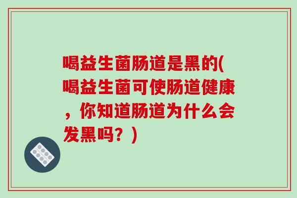 喝益生菌肠道是黑的(喝益生菌可使肠道健康，你知道肠道为什么会发黑吗？)