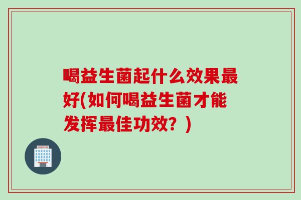 喝益生菌起什么效果最好(如何喝益生菌才能发挥最佳功效？)