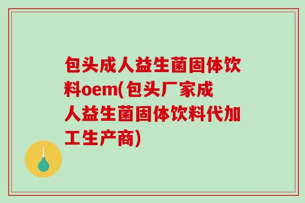 包头成人益生菌固体饮料oem(包头厂家成人益生菌固体饮料代加工生产商)