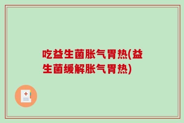 吃益生菌胀气胃热(益生菌缓解胀气胃热)