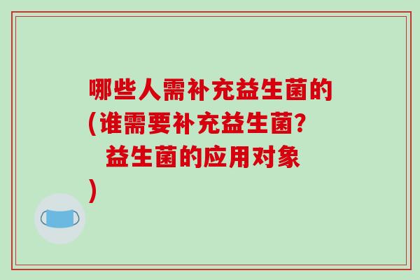 哪些人需补充益生菌的(谁需要补充益生菌？  益生菌的应用对象)
