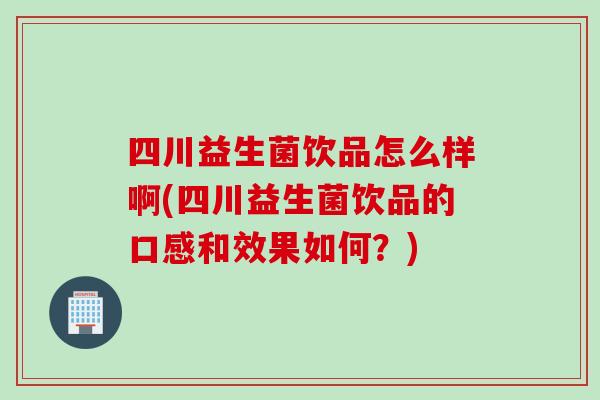 四川益生菌饮品怎么样啊(四川益生菌饮品的口感和效果如何？)