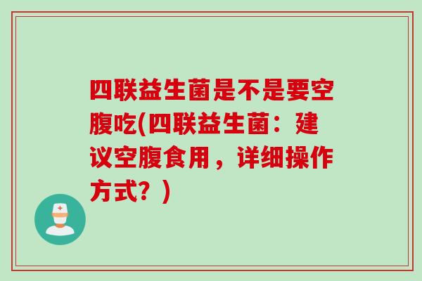 四联益生菌是不是要空腹吃(四联益生菌：建议空腹食用，详细操作方式？)