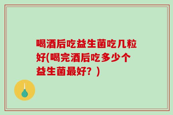 喝酒后吃益生菌吃几粒好(喝完酒后吃多少个益生菌最好？)