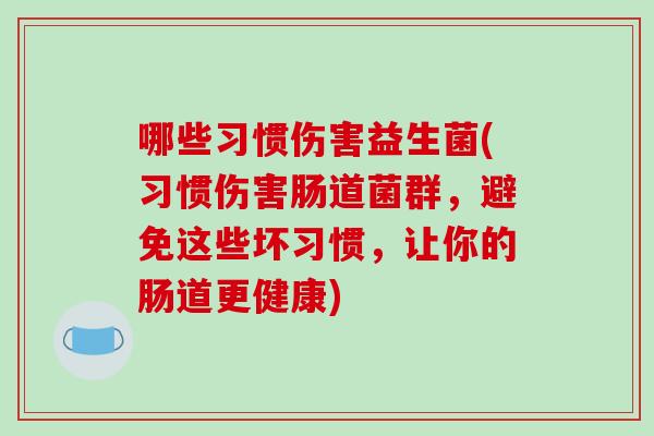 哪些习惯伤害益生菌(习惯伤害肠道菌群，避免这些坏习惯，让你的肠道更健康)