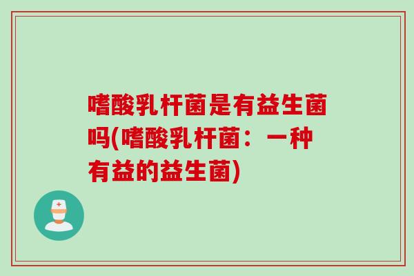 嗜酸乳杆菌是有益生菌吗(嗜酸乳杆菌：一种有益的益生菌)