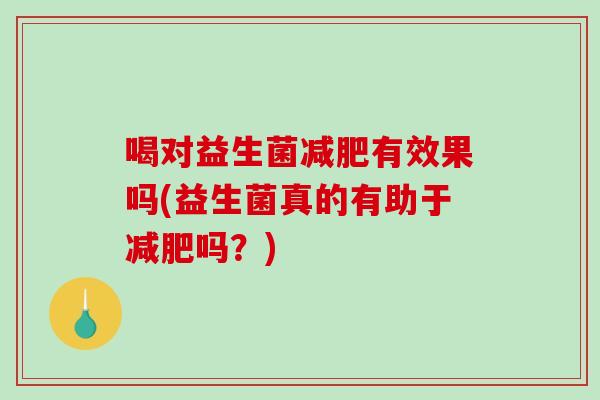 喝对益生菌减肥有效果吗(益生菌真的有助于减肥吗？)