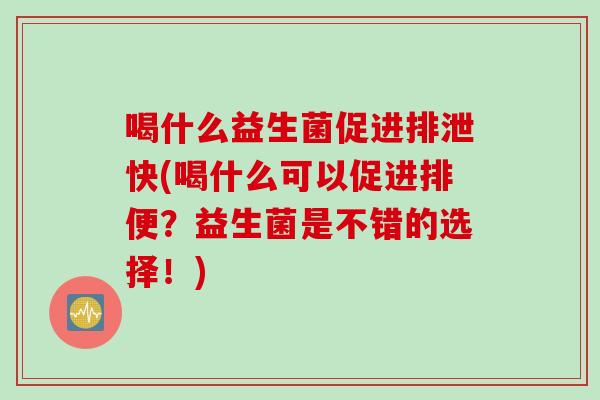 喝什么益生菌促进排泄快(喝什么可以促进排便？益生菌是不错的选择！)