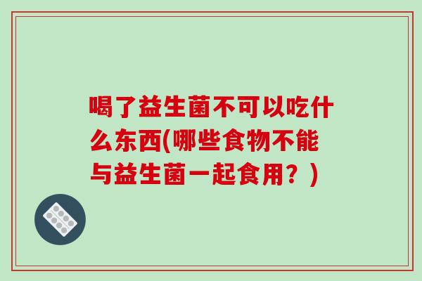 喝了益生菌不可以吃什么东西(哪些食物不能与益生菌一起食用?) 喝了益生菌不可以吃什么东西(哪些食物不能与益生菌一起食用?)