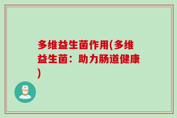 多维益生菌作用(多维益生菌:助力肠道健康) 多维益生菌作用(多维益生菌:助力肠道健康)