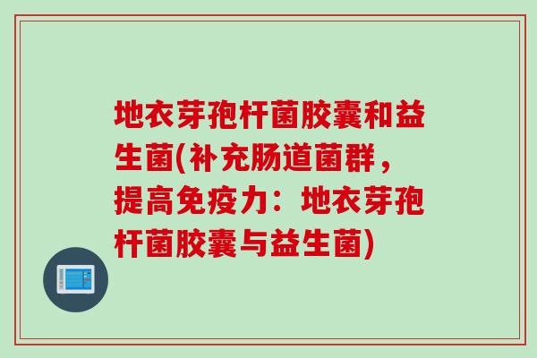 地衣芽孢杆菌胶囊和益生菌(补充肠道菌群，提高免疫力：地衣芽孢杆菌胶囊与益生菌)