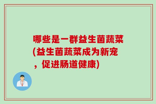 哪些是一群益生菌蔬菜(益生菌蔬菜成为新宠，促进肠道健康)