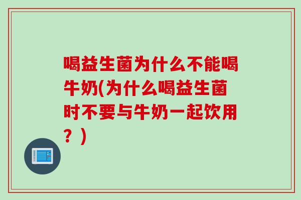喝益生菌为什么不能喝牛奶(为什么喝益生菌时不要与牛奶一起饮用？)
