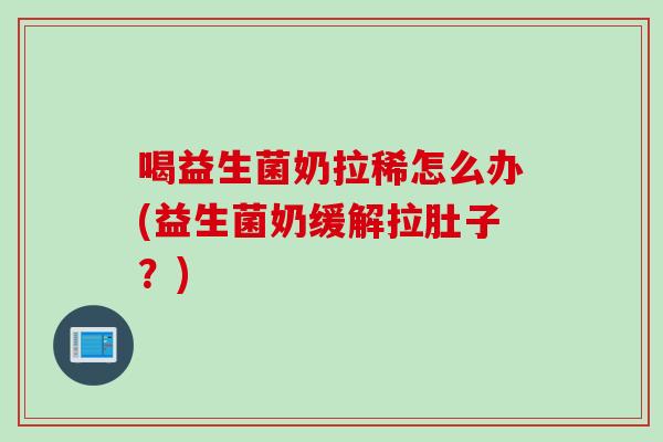 喝益生菌奶拉稀怎么办(益生菌奶缓解拉肚子？)