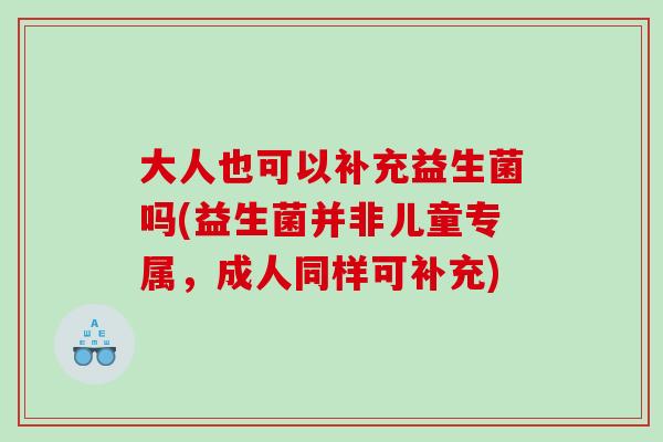 大人也可以补充益生菌吗(益生菌并非儿童专属,成人同样可补充) 大人也可以补充益生菌吗(益生菌并非儿童专属,成人同样可补充)