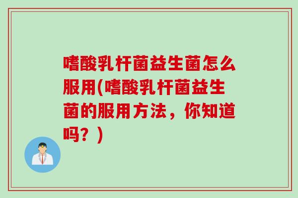 嗜酸乳杆菌益生菌怎么服用(嗜酸乳杆菌益生菌的服用方法，你知道吗？)