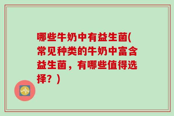 哪些牛奶中有益生菌(常见种类的牛奶中富含益生菌，有哪些值得选择？)