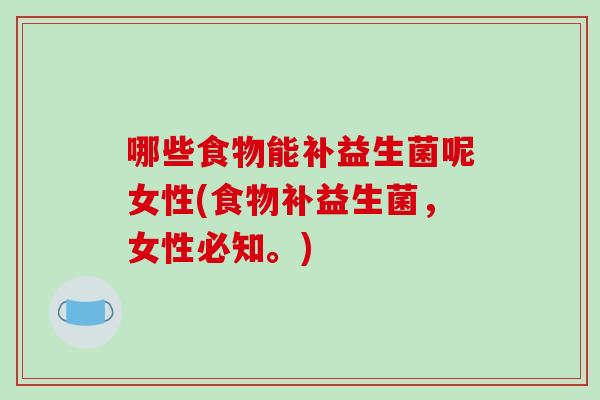 哪些食物能补益生菌呢女性(食物补益生菌，女性必知。)