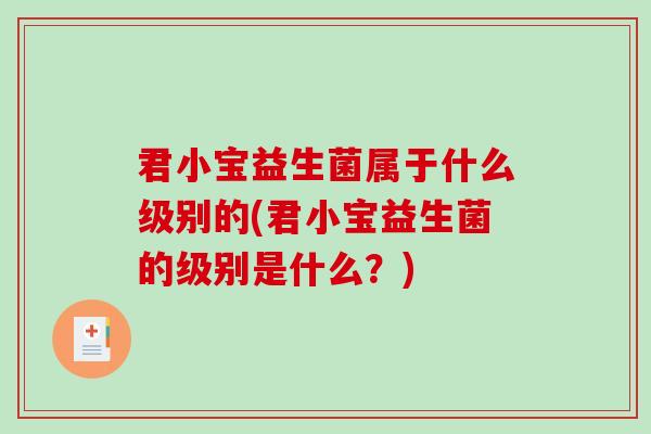 君小宝益生菌属于什么级别的(君小宝益生菌的级别是什么？)