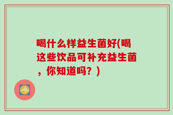 喝什么样益生菌好(喝这些饮品可补充益生菌，你知道吗？)