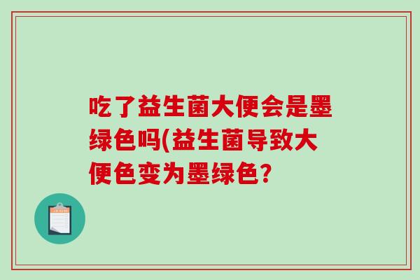 吃了益生菌大便会是墨绿色吗(益生菌导致大便色变为墨绿色？