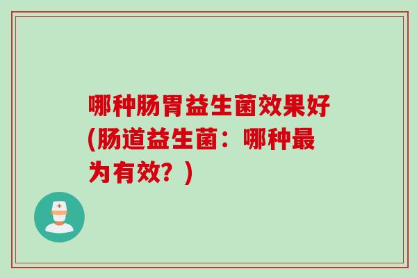 哪种肠胃益生菌效果好(肠道益生菌:哪种为有效?) 哪种肠胃益生菌效果好(肠道益生菌:哪种为有效?)