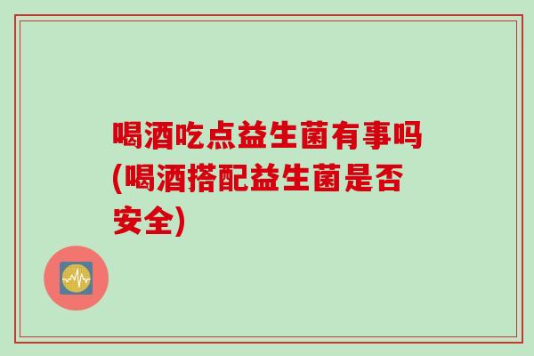 喝酒吃点益生菌有事吗(喝酒搭配益生菌是否安全)
