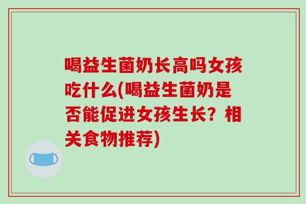 喝益生菌奶长高吗女孩吃什么(喝益生菌奶是否能促进女孩生长？相关食物推荐)
