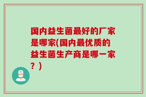 国内益生菌最好的厂家是哪家(国内最优质的益生菌生产商是哪一家？)