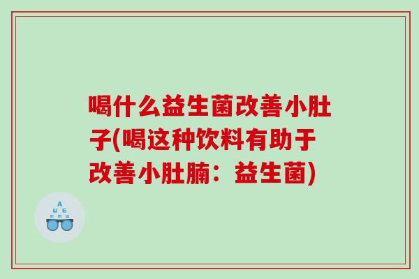 喝什么益生菌改善小肚子(喝这种饮料有助于改善小肚腩：益生菌)
