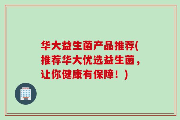 华大益生菌产品推荐(推荐华大优选益生菌，让你健康有保障！)