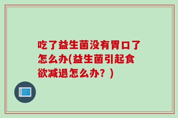 吃了益生菌没有胃口了怎么办(益生菌引起减退怎么办?) 吃了益生菌没有胃口了怎么办(益生菌引起减退怎么办?)