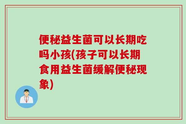 便秘益生菌可以长期吃吗小孩(孩子可以长期食用益生菌缓解便秘现象)