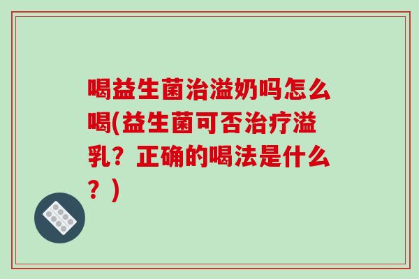 喝益生菌治溢奶吗怎么喝(益生菌可否治疗溢乳？正确的喝法是什么？)