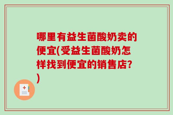 哪里有益生菌酸奶卖的便宜(受益生菌酸奶怎样找到便宜的销售店?) 哪里有益生菌酸奶卖的便宜(受益生菌酸奶怎样找到便宜的销售店?)