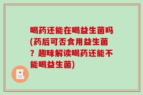 喝药还能在喝益生菌吗(药后可否食用益生菌？趣味解读喝药还能不能喝益生菌)