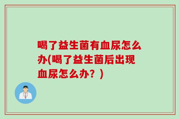 喝了益生菌有血尿怎么办(喝了益生菌后出现血尿怎么办？)