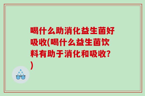 喝什么助消化益生菌好吸收(喝什么益生菌饮料有助于消化和吸收？)