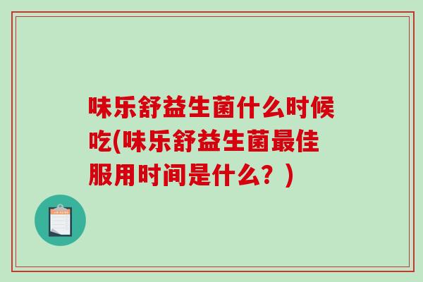 味乐舒益生菌什么时候吃(味乐舒益生菌最佳服用时间是什么？)