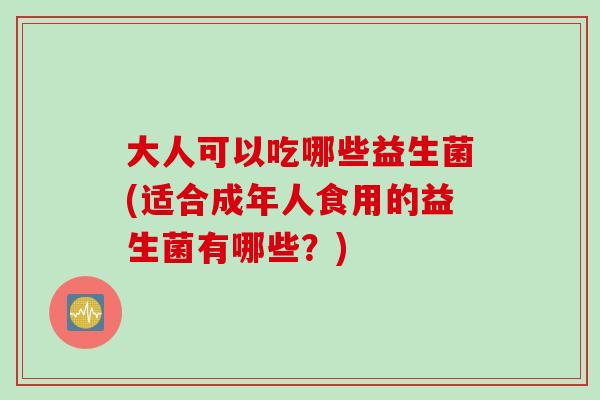 大人可以吃哪些益生菌(适合成年人食用的益生菌有哪些？)