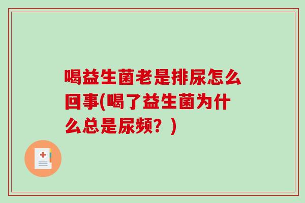 喝益生菌老是排尿怎么回事(喝了益生菌为什么总是尿频？)
