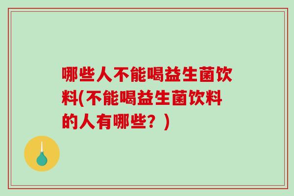 哪些人不能喝益生菌饮料(不能喝益生菌饮料的人有哪些？)