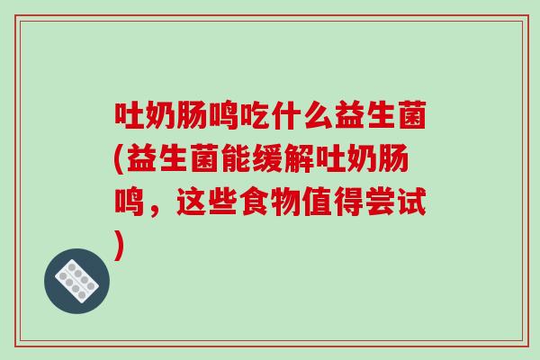 吐奶肠鸣吃什么益生菌(益生菌能缓解吐奶肠鸣,这些食物值得尝试) 吐奶肠鸣吃什么益生菌(益生菌能缓解吐奶肠鸣,这些食物值得尝试)