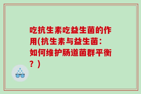 吃抗生素吃益生菌的作用(抗生素与益生菌：如何维护肠道菌群平衡？)
