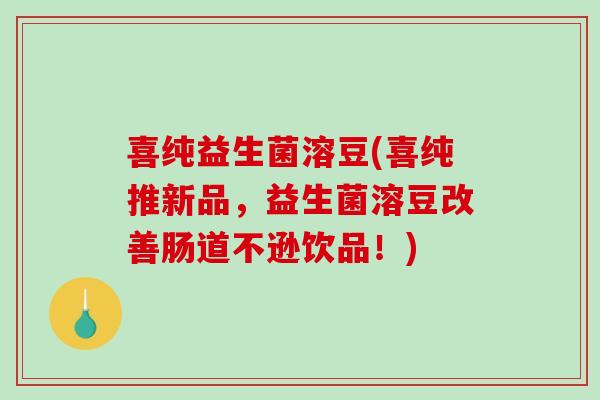 喜纯益生菌溶豆(喜纯推新品，益生菌溶豆改善肠道不逊饮品！)