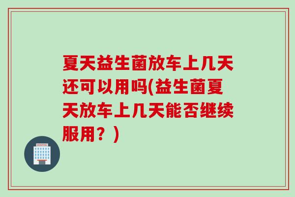 夏天益生菌放车上几天还可以用吗(益生菌夏天放车上几天能否继续服用？)