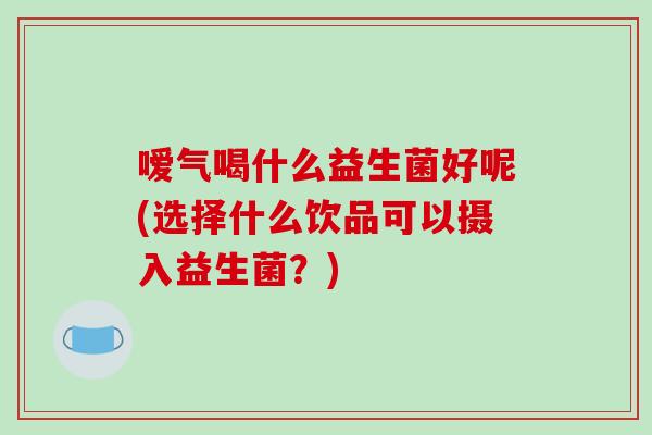 嗳气喝什么益生菌好呢(选择什么饮品可以摄入益生菌？)