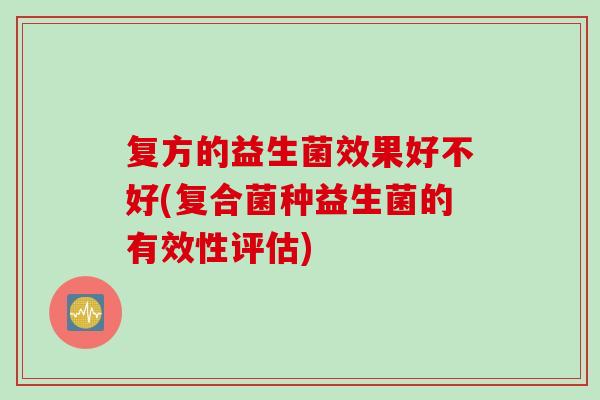 复方的益生菌效果好不好(复合菌种益生菌的有效性评估)